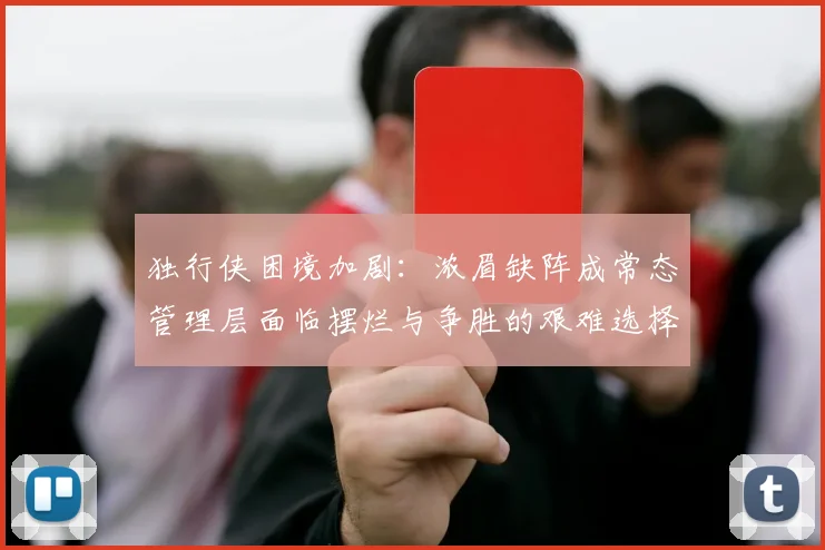 独行侠困境加剧：浓眉缺阵成常态管理层面临摆烂与争胜的艰难选择