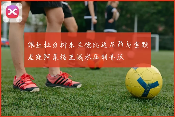 佩杜拉分析米兰德比迈尼昂与索默差距阿莱格里战术压制齐沃