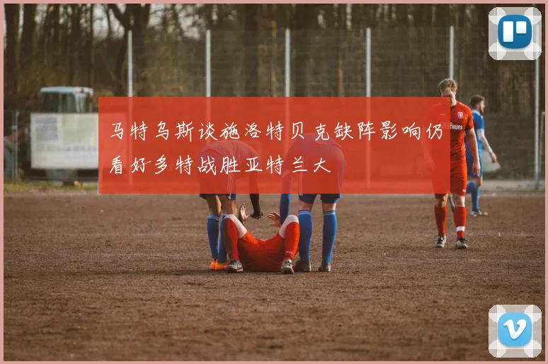 马特乌斯谈施洛特贝克缺阵影响仍看好多特战胜亚特兰大