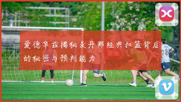 爱德华兹揭秘麦丹那经典扣篮背后的秘密与预判能力