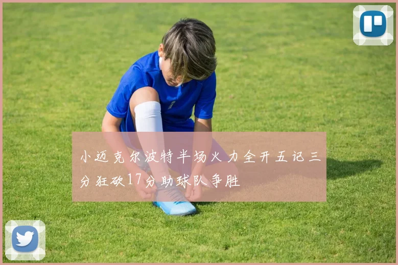 小迈克尔波特半场火力全开五记三分狂砍17分助球队争胜