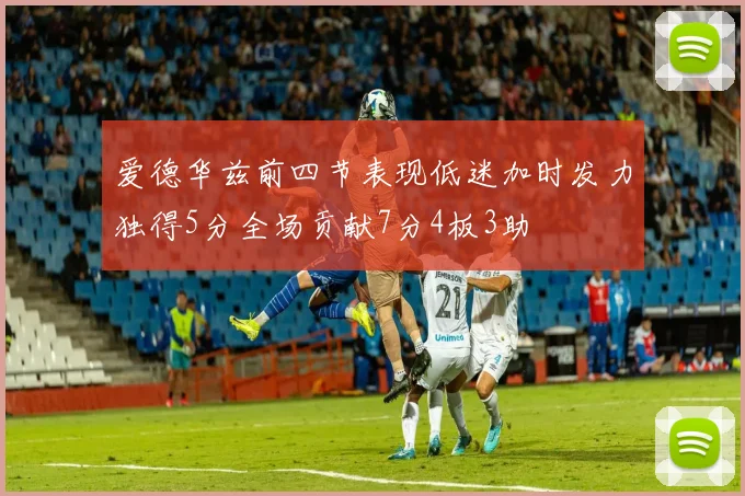 爱德华兹前四节表现低迷加时发力独得5分全场贡献7分4板3助