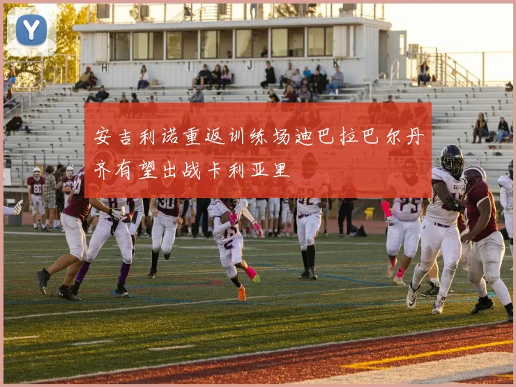 安吉利诺重返训练场迪巴拉巴尔丹齐有望出战卡利亚里