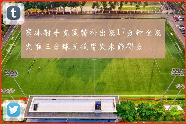 寒冰射手克莱替补出场17分钟全场失准三分球五投皆失未能得分