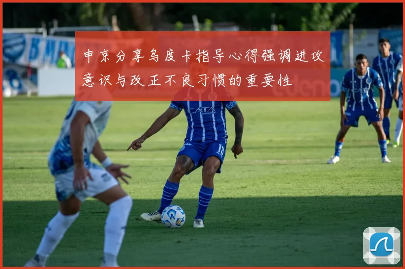 申京分享乌度卡指导心得强调进攻意识与改正不良习惯的重要性