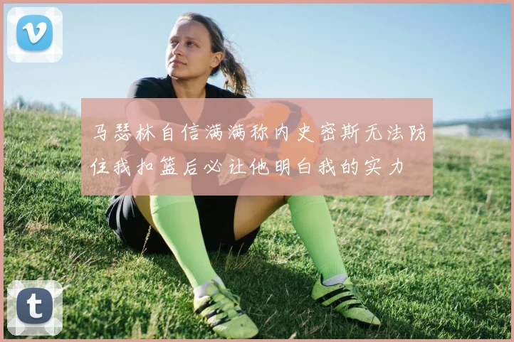 马瑟林自信满满称内史密斯无法防住我扣篮后必让他明白我的实力
