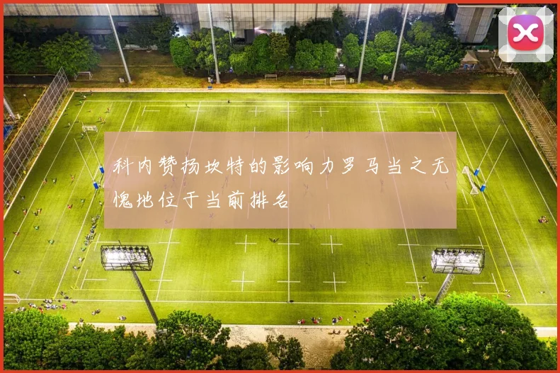 科内赞扬坎特的影响力罗马当之无愧地位于当前排名