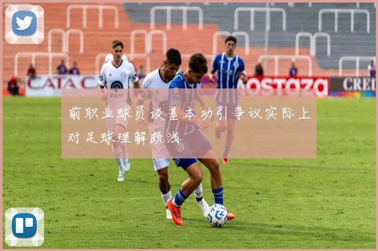 前职业球员谈基本功引争议实际上对足球理解颇浅