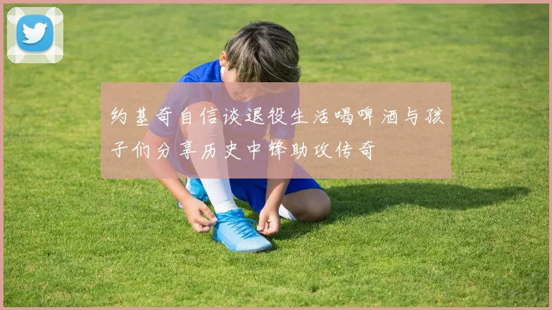 约基奇自信谈退役生活喝啤酒与孩子们分享历史中锋助攻传奇