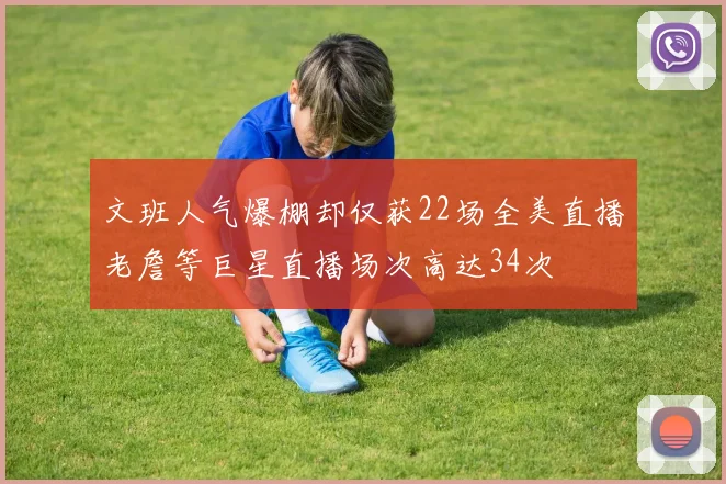 文班人气爆棚却仅获22场全美直播老詹等巨星直播场次高达34次