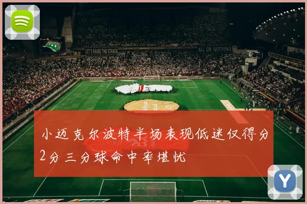 小迈克尔波特半场表现低迷仅得分2分三分球命中率堪忧