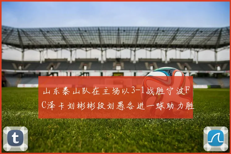 山东泰山队在主场以3-1战胜宁波FC泽卡刘彬彬段刘愚各进一球助力胜利