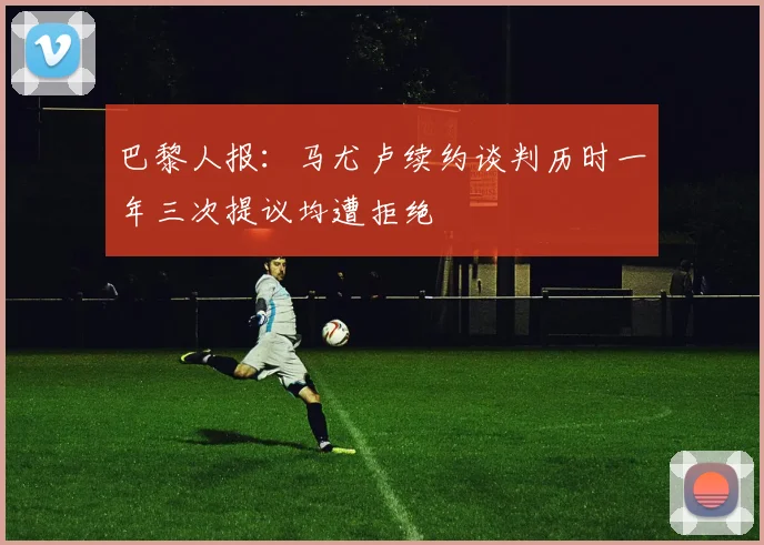 巴黎人报：马尤卢续约谈判历时一年三次提议均遭拒绝
