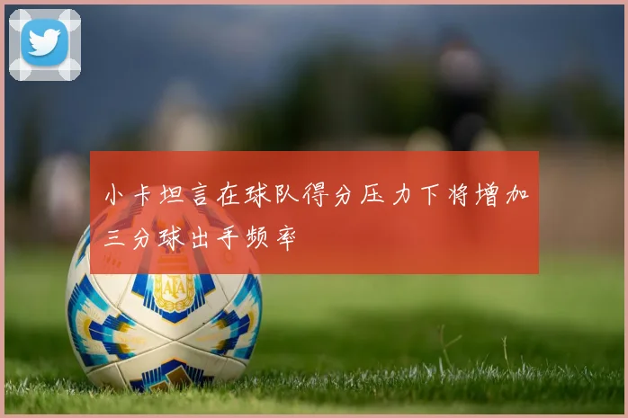 小卡坦言在球队得分压力下将增加三分球出手频率