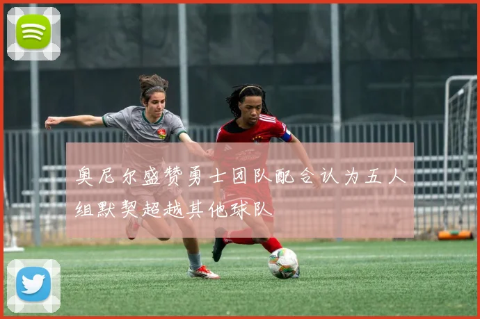 奥尼尔盛赞勇士团队配合认为五人组默契超越其他球队
