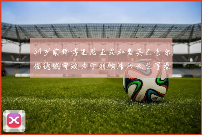 34岁前锋博里尼正式加盟英乙索尔福德城曾效力于利物浦和米兰等豪门