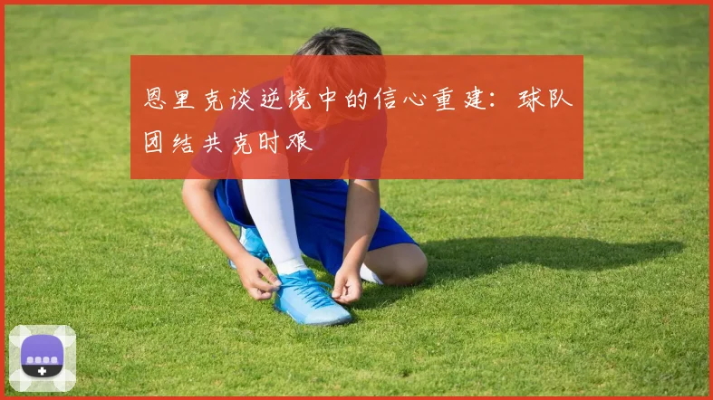 恩里克谈逆境中的信心重建：球队团结共克时艰