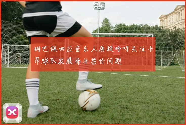 姆巴佩回应音乐人质疑呼吁关注卡昂球队发展而非票价问题