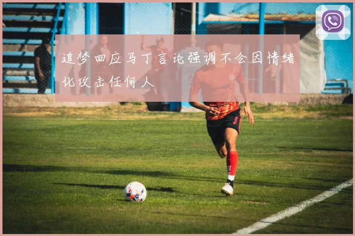 追梦回应马丁言论强调不会因情绪化攻击任何人
