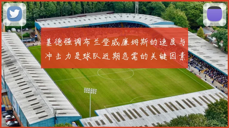 基德强调布兰登威廉姆斯的速度与冲击力是球队近期急需的关键因素