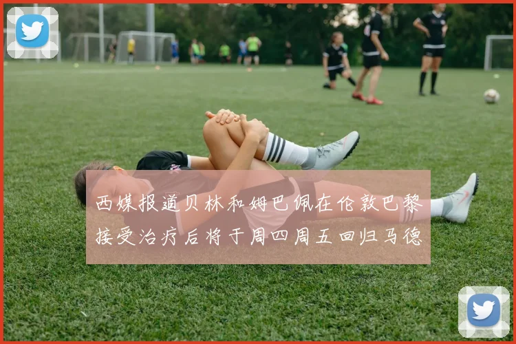 西媒报道贝林和姆巴佩在伦敦巴黎接受治疗后将于周四周五回归马德里