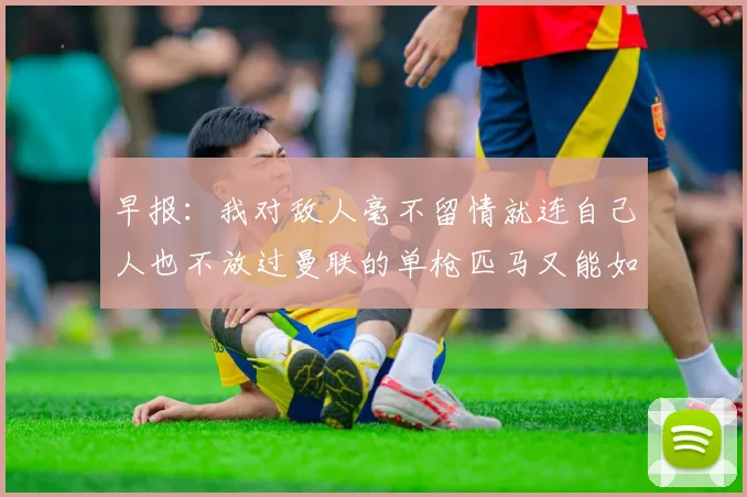 早报：我对敌人毫不留情就连自己人也不放过曼联的单枪匹马又能如何